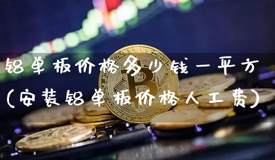 铝单板价格多少钱一平方(安装铝单板价格人工费)_https://www.qgjzrcxxzxpt.com_上期能源_第1张