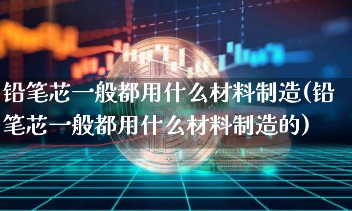 铅笔芯一般都用什么材料制造(铅笔芯一般都用什么材料制造的)_https://www.qgjzrcxxzxpt.com_中金所_第1张