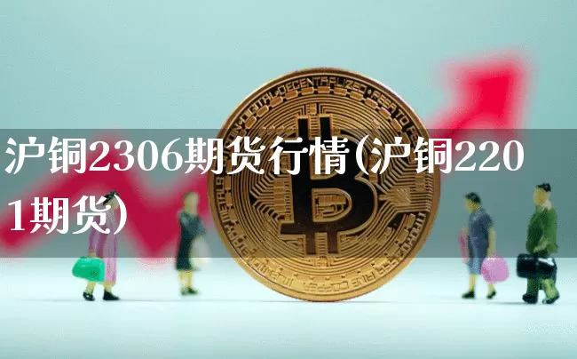 沪铜2306期货行情(沪铜2201期货)_https://www.qgjzrcxxzxpt.com_中金所_第1张