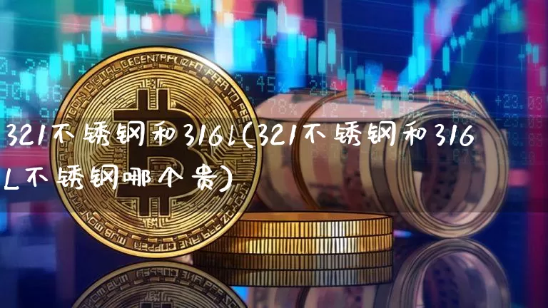 321不锈钢和316l(321不锈钢和316L不锈钢哪个贵)_https://www.qgjzrcxxzxpt.com_郑商所_第1张