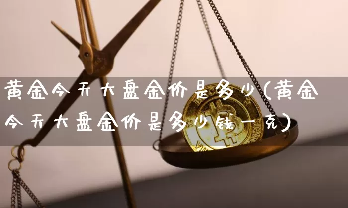 黄金今天大盘金价是多少(黄金今天大盘金价是多少钱一克)_https://www.qgjzrcxxzxpt.com_上期能源_第1张