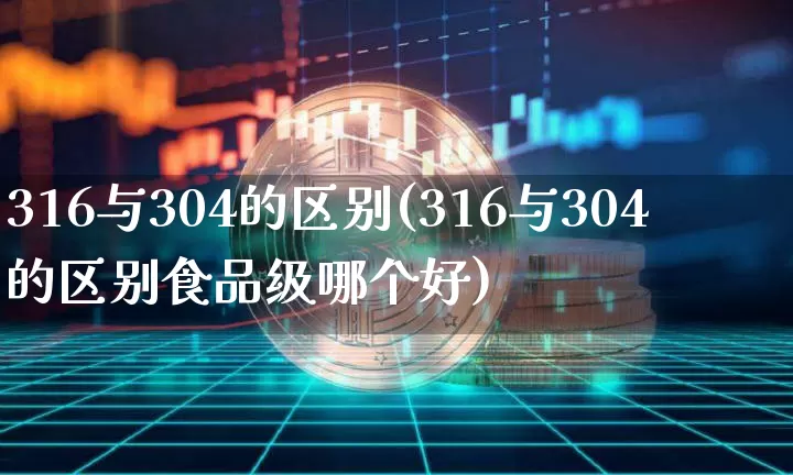 316与304的区别(316与304的区别食品级哪个好)_https://www.qgjzrcxxzxpt.com_中金所_第1张