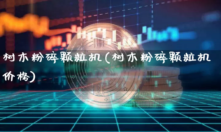 树木粉碎颗粒机(树木粉碎颗粒机价格)_https://www.qgjzrcxxzxpt.com_上期能源_第1张