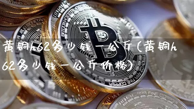 黄铜h62多少钱一公斤(黄铜h62多少钱一公斤价格)_https://www.qgjzrcxxzxpt.com_大商所_第1张