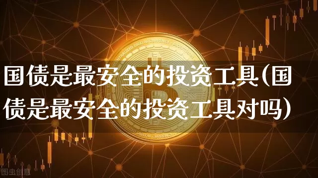 国债是最安全的投资工具(国债是最安全的投资工具对吗)_https://www.qgjzrcxxzxpt.com_上期能源_第1张
