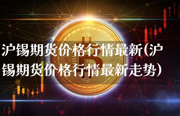 沪锡期货价格行情最新(沪锡期货价格行情最新走势)_https://www.qgjzrcxxzxpt.com_上期能源_第1张