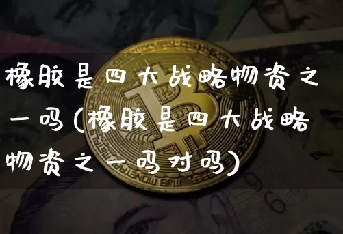 橡胶是四大战略物资之一吗(橡胶是四大战略物资之一吗对吗)_https://www.qgjzrcxxzxpt.com_广期所_第1张
