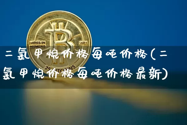 二氯甲烷价格每吨价格(二氯甲烷价格每吨价格最新)_https://www.qgjzrcxxzxpt.com_中金所_第1张