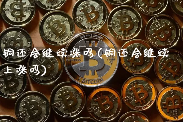 铜还会继续涨吗(铜还会继续上涨吗)_https://www.qgjzrcxxzxpt.com_中金所_第1张