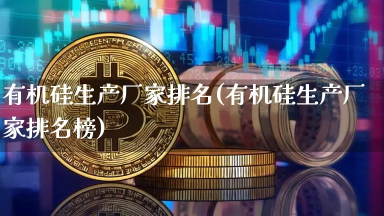 有机硅生产厂家排名(有机硅生产厂家排名榜)_https://www.qgjzrcxxzxpt.com_上期能源_第1张