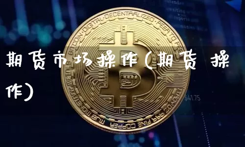 期货市场操作(期货 操作)_https://www.qgjzrcxxzxpt.com_中金所_第1张