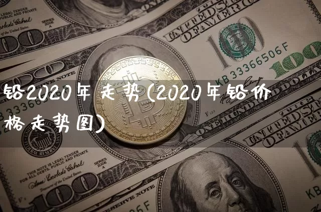 铅2020年走势(2020年铅价格走势图)_https://www.qgjzrcxxzxpt.com_广期所_第1张
