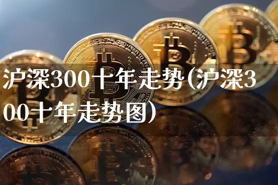 沪深300十年走势(沪深300十年走势图)_https://www.qgjzrcxxzxpt.com_广期所_第1张