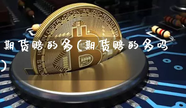 期货赔的多(期货赔的多吗)_https://www.qgjzrcxxzxpt.com_中金所_第1张