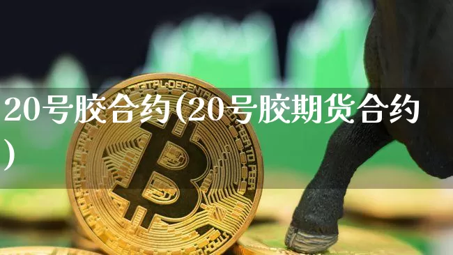 20号胶合约(20号胶期货合约)_https://www.qgjzrcxxzxpt.com_中金所_第1张