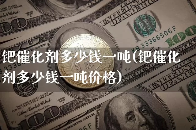钯催化剂多少钱一吨(钯催化剂多少钱一吨价格)_https://www.qgjzrcxxzxpt.com_大商所_第1张