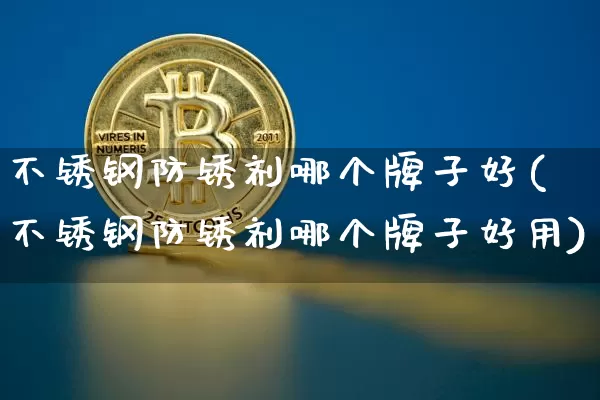 不锈钢防锈剂哪个牌子好(不锈钢防锈剂哪个牌子好用)_https://www.qgjzrcxxzxpt.com_大商所_第1张