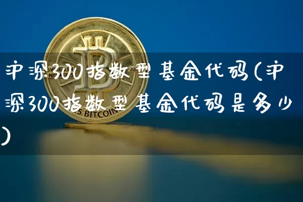 沪深300指数型基金代码(沪深300指数型基金代码是多少)_https://www.qgjzrcxxzxpt.com_郑商所_第1张
