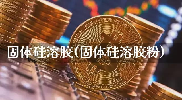 固体硅溶胶(固体硅溶胶粉)_https://www.qgjzrcxxzxpt.com_广期所_第1张