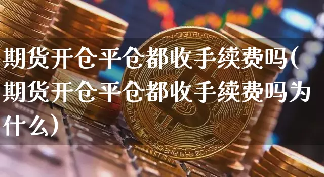 期货开仓平仓都收手续费吗(期货开仓平仓都收手续费吗为什么)_https://www.qgjzrcxxzxpt.com_大商所_第1张
