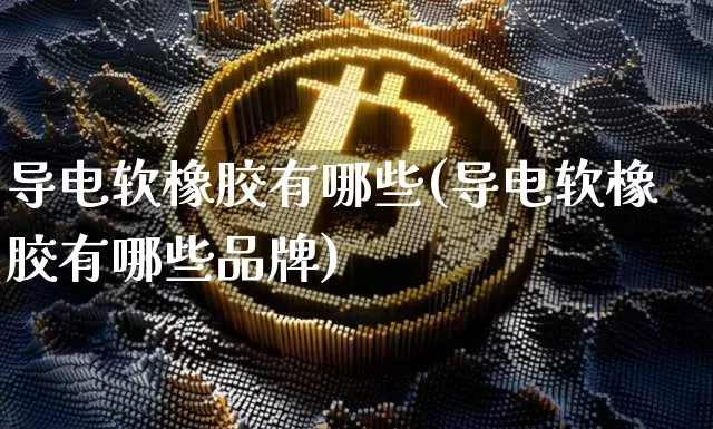 导电软橡胶有哪些(导电软橡胶有哪些品牌)_https://www.qgjzrcxxzxpt.com_郑商所_第1张
