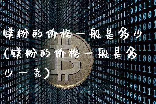 镁粉的价格一般是多少(镁粉的价格一般是多少一克)_https://www.qgjzrcxxzxpt.com_大商所_第1张