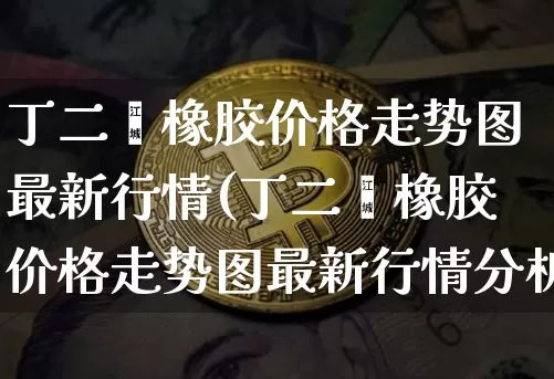 丁二烯橡胶价格走势图最新行情(丁二烯橡胶价格走势图最新行情分析)_https://www.qgjzrcxxzxpt.com_中金所_第1张