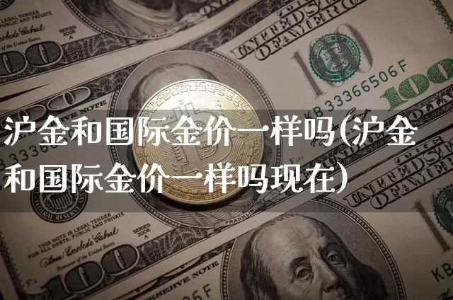 沪金和国际金价一样吗(沪金和国际金价一样吗现在)_https://www.qgjzrcxxzxpt.com_郑商所_第1张