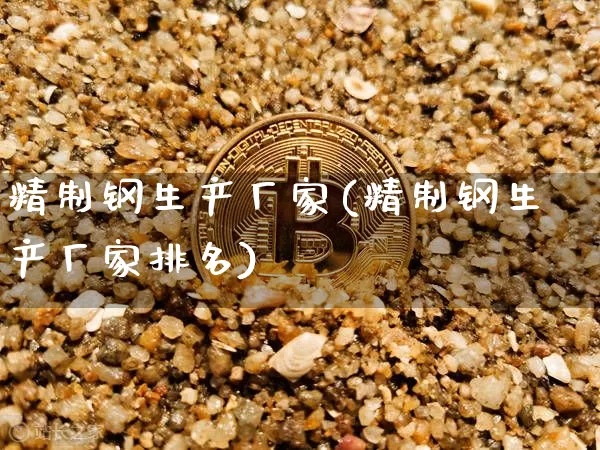 精制钢生产厂家(精制钢生产厂家排名)_https://www.qgjzrcxxzxpt.com_广期所_第1张