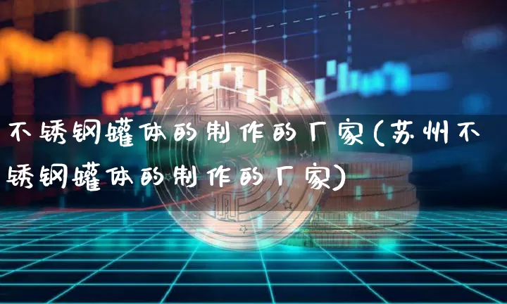 不锈钢罐体的制作的厂家(苏州不锈钢罐体的制作的厂家)_https://www.qgjzrcxxzxpt.com_上期能源_第1张
