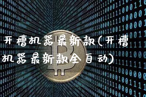 开槽机器最新款(开槽机器最新款全自动)_https://www.qgjzrcxxzxpt.com_上期能源_第1张