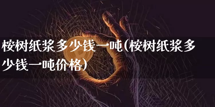 桉树纸浆多少钱一吨(桉树纸浆多少钱一吨价格)_https://www.qgjzrcxxzxpt.com_上期能源_第1张