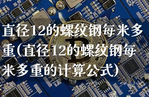 直径12的螺纹钢每米多重(直径12的螺纹钢每米多重的计算公式)_https://www.qgjzrcxxzxpt.com_上期能源_第1张
