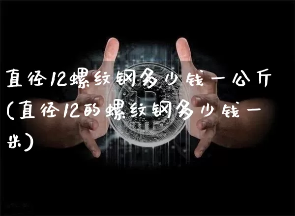 直径12螺纹钢多少钱一公斤(直径12的螺纹钢多少钱一米)_上期所_第1张_财经网 直径12螺纹钢多少钱一公斤(直径12的螺纹钢多少钱一米)_https://www.qgjzrcxxzxpt.com_上期所_第1张