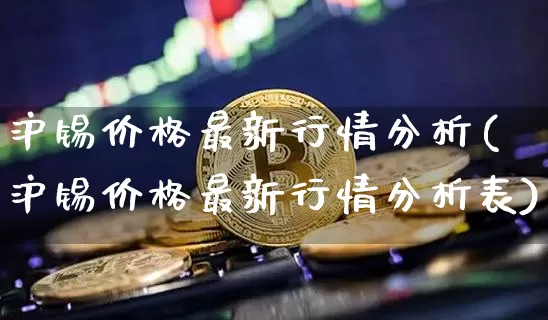 沪锡价格最新行情分析(沪锡价格最新行情分析表)_https://www.qgjzrcxxzxpt.com_广期所_第1张
