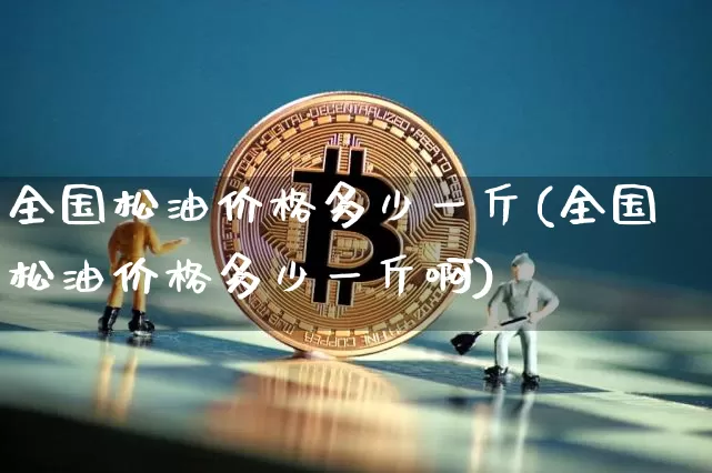 全国松油价格多少一斤(全国松油价格多少一斤啊)_https://www.qgjzrcxxzxpt.com_中金所_第1张