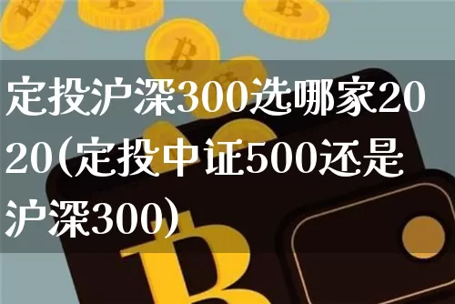 定投沪深300选哪家2020(定投中证500还是沪深300)_https://www.qgjzrcxxzxpt.com_上期能源_第1张