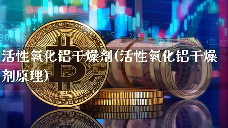 活性氧化铝干燥剂(活性氧化铝干燥剂原理)_https://www.qgjzrcxxzxpt.com_广期所_第1张