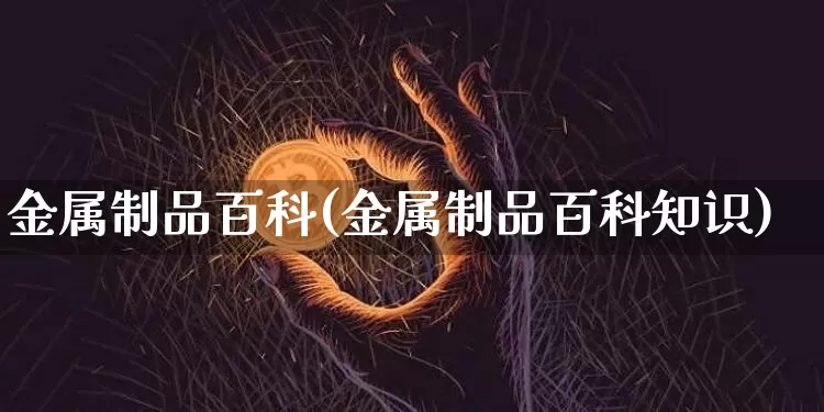 金属制品百科(金属制品百科知识)_https://www.qgjzrcxxzxpt.com_中金所_第1张