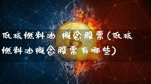 低硫燃料油 概念股票(低硫燃料油概念股票有哪些)_https://www.qgjzrcxxzxpt.com_大商所_第1张