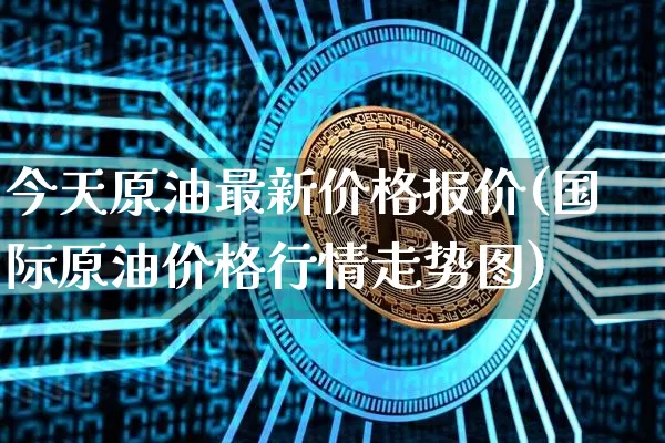 今天原油最新价格报价(国际原油价格行情走势图)_https://www.qgjzrcxxzxpt.com_广期所_第1张