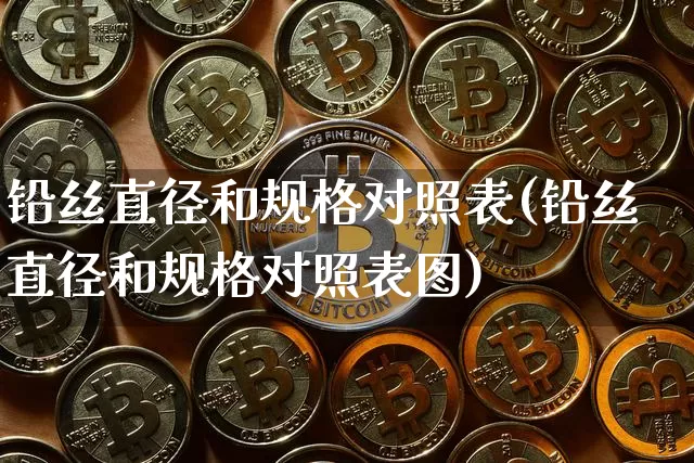 铅丝直径和规格对照表(铅丝直径和规格对照表图)_https://www.qgjzrcxxzxpt.com_上期能源_第1张