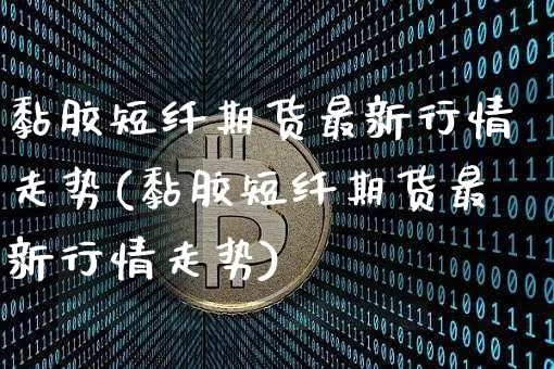 黏胶短纤期货最新行情走势(黏胶短纤期货最新行情走势)_https://www.qgjzrcxxzxpt.com_上期所_第1张