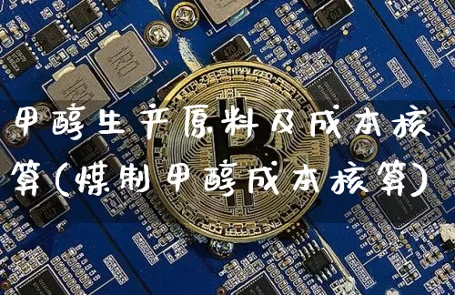 甲醇生产原料及成本核算(煤制甲醇成本核算)_https://www.qgjzrcxxzxpt.com_大商所_第1张