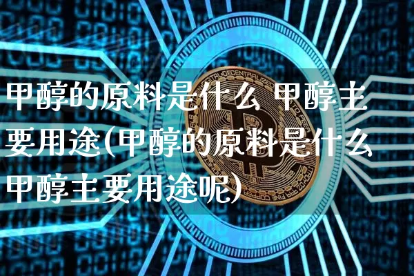 甲醇的原料是什么 甲醇主要用途(甲醇的原料是什么甲醇主要用途呢)_https://www.qgjzrcxxzxpt.com_广期所_第1张