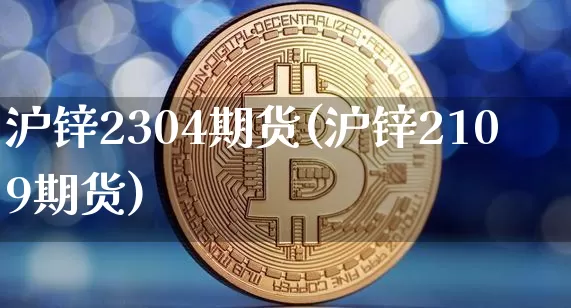 沪锌2304期货(沪锌2109期货)_https://www.qgjzrcxxzxpt.com_广期所_第1张