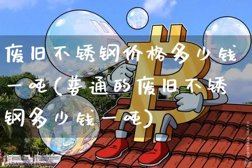 废旧不锈钢价格多少钱一吨(普通的废旧不锈钢多少钱一吨)_https://www.qgjzrcxxzxpt.com_上期所_第1张
