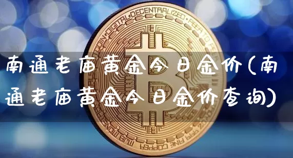 南通老庙黄金今日金价(南通老庙黄金今日金价查询)_https://www.qgjzrcxxzxpt.com_大商所_第1张