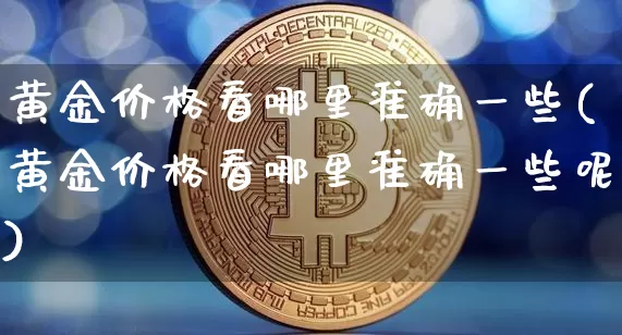 黄金价格看哪里准确一些(黄金价格看哪里准确一些呢)_https://www.qgjzrcxxzxpt.com_上期能源_第1张