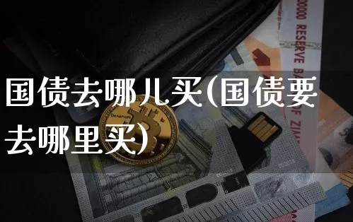 国债去哪儿买(国债要去哪里买)_https://www.qgjzrcxxzxpt.com_广期所_第1张